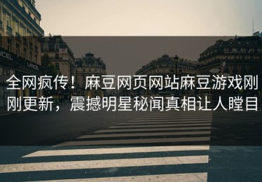 全网疯传！麻豆网页网站麻豆游戏刚刚更新，震撼明星秘闻真相让人瞠目