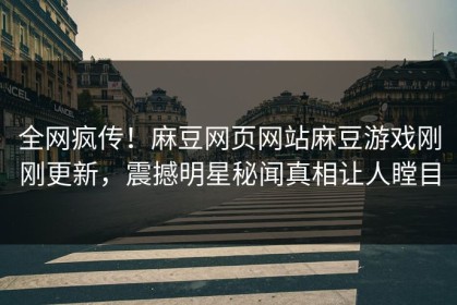 全网疯传！麻豆网页网站麻豆游戏刚刚更新，震撼明星秘闻真相让人瞠目