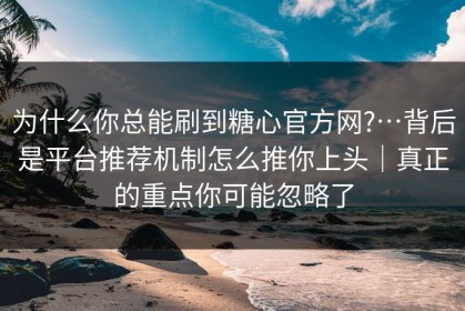 为什么你总能刷到糖心官方网?…背后是平台推荐机制怎么推你上头｜真正的重点你可能忽略了