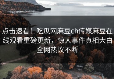点击速看！吃瓜网麻豆ch传媒麻豆在线观看重磅更新，惊人事件真相大白全网热议不断