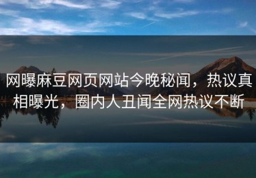 网曝麻豆网页网站今晚秘闻，热议真相曝光，圈内人丑闻全网热议不断