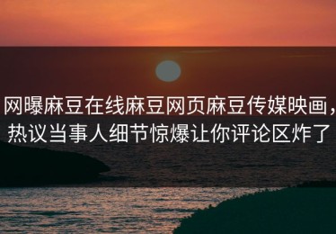 网曝麻豆在线麻豆网页麻豆传媒映画，热议当事人细节惊爆让你评论区炸了