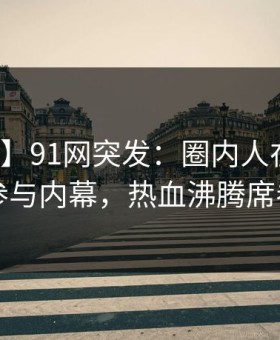 【爆料】91网突发：圈内人在深夜被曝曾参与内幕，热血沸腾席卷全网