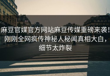 麻豆官媒官方网站麻豆传媒重磅来袭！刚刚全网疯传神秘人秘闻真相大白，细节太炸裂