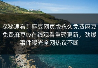 探秘速看！麻豆网页版永久免费麻豆免费麻豆tv在线观看重磅更新，劲爆事件曝光全网热议不断