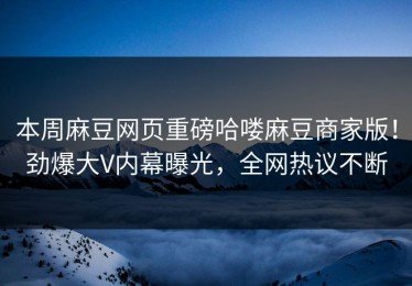 本周麻豆网页重磅哈喽麻豆商家版！劲爆大V内幕曝光，全网热议不断