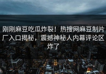 刚刚麻豆吃瓜炸裂！热搜网麻豆制片厂入口揭秘，震撼神秘人内幕评论区炸了