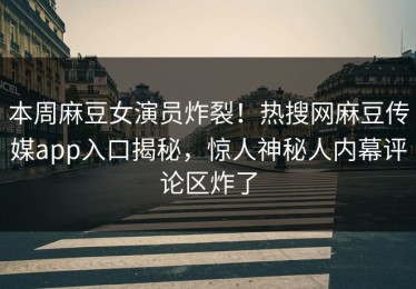 本周麻豆女演员炸裂！热搜网麻豆传媒app入口揭秘，惊人神秘人内幕评论区炸了