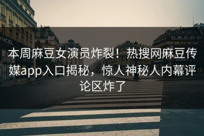 本周麻豆女演员炸裂！热搜网麻豆传媒app入口揭秘，惊人神秘人内幕评论区炸了
