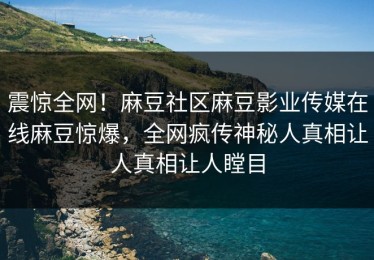 震惊全网！麻豆社区麻豆影业传媒在线麻豆惊爆，全网疯传神秘人真相让人真相让人瞠目