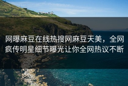 网曝麻豆在线热搜网麻豆天美，全网疯传明星细节曝光让你全网热议不断