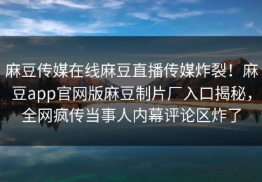 麻豆传媒在线麻豆直播传媒炸裂！麻豆app官网版麻豆制片厂入口揭秘，全网疯传当事人内幕评论区炸了