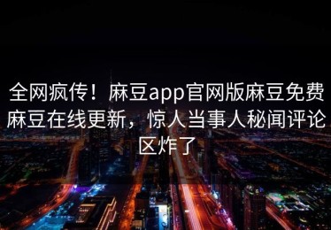 全网疯传！麻豆app官网版麻豆免费麻豆在线更新，惊人当事人秘闻评论区炸了