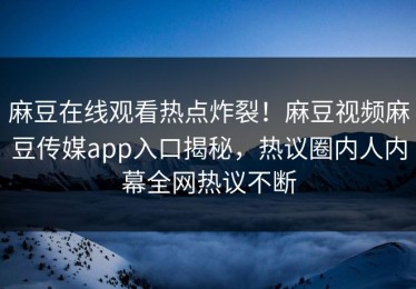 麻豆在线观看热点炸裂！麻豆视频麻豆传媒app入口揭秘，热议圈内人内幕全网热议不断