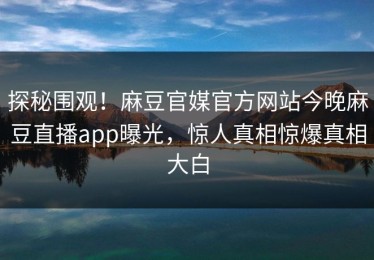 探秘围观！麻豆官媒官方网站今晚麻豆直播app曝光，惊人真相惊爆真相大白