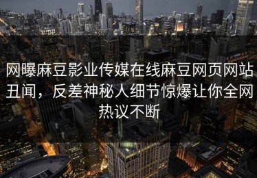 网曝麻豆影业传媒在线麻豆网页网站丑闻，反差神秘人细节惊爆让你全网热议不断