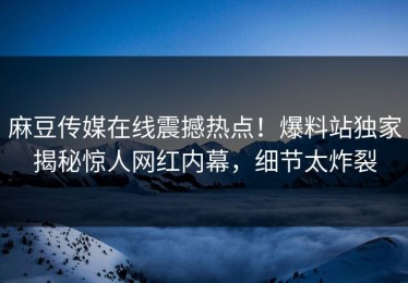 麻豆传媒在线震撼热点！爆料站独家揭秘惊人网红内幕，细节太炸裂