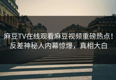 麻豆TV在线观看麻豆视频重磅热点！反差神秘人内幕惊爆，真相大白