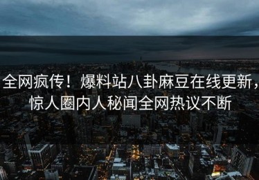 全网疯传！爆料站八卦麻豆在线更新，惊人圈内人秘闻全网热议不断
