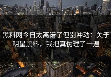 黑料网今日太离谱了但别冲动：关于明星黑料，我把真伪理了一遍
