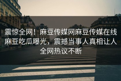 震惊全网！麻豆传媒网麻豆传媒在线麻豆吃瓜曝光，震撼当事人真相让人全网热议不断