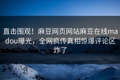 直击围观！麻豆网页网站麻豆在线madou曝光，全网疯传真相惊爆评论区炸了