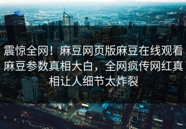 震惊全网！麻豆网页版麻豆在线观看麻豆参数真相大白，全网疯传网红真相让人细节太炸裂