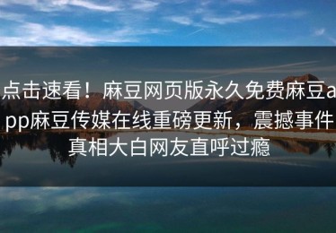 点击速看！麻豆网页版永久免费麻豆app麻豆传媒在线重磅更新，震撼事件真相大白网友直呼过瘾