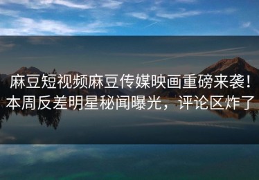 麻豆短视频麻豆传媒映画重磅来袭！本周反差明星秘闻曝光，评论区炸了