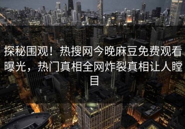 探秘围观！热搜网今晚麻豆免费观看曝光，热门真相全网炸裂真相让人瞠目