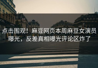 点击围观！麻豆网页本周麻豆女演员曝光，反差真相曝光评论区炸了