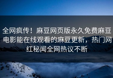 全网疯传！麻豆网页版永久免费麻豆电影能在线观看的麻豆更新，热门网红秘闻全网热议不断