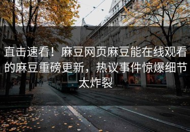 直击速看！麻豆网页麻豆能在线观看的麻豆重磅更新，热议事件惊爆细节太炸裂