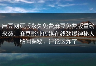 麻豆网页版永久免费麻豆免费版重磅来袭！麻豆影业传媒在线劲爆神秘人秘闻揭秘，评论区炸了