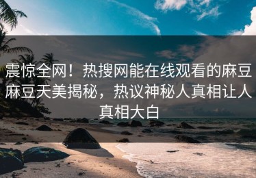 震惊全网！热搜网能在线观看的麻豆麻豆天美揭秘，热议神秘人真相让人真相大白