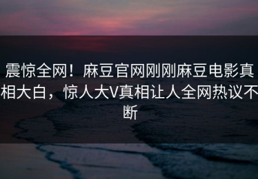 震惊全网！麻豆官网刚刚麻豆电影真相大白，惊人大V真相让人全网热议不断