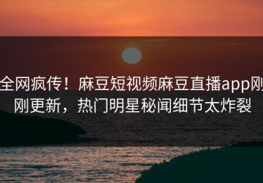 全网疯传！麻豆短视频麻豆直播app刚刚更新，热门明星秘闻细节太炸裂