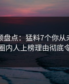 樱花视频盘点：猛料7个你从未注意的细节，圈内人上榜理由彻底令人揭秘