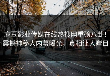 麻豆影业传媒在线热搜网重磅八卦！震撼神秘人内幕曝光，真相让人瞠目