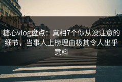 糖心vlog盘点：真相7个你从没注意的细节，当事人上榜理由极其令人出乎意料