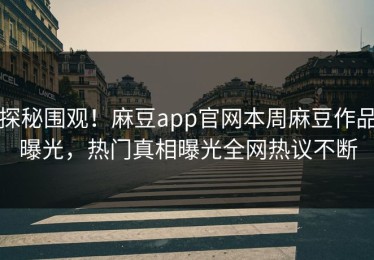 探秘围观！麻豆app官网本周麻豆作品曝光，热门真相曝光全网热议不断