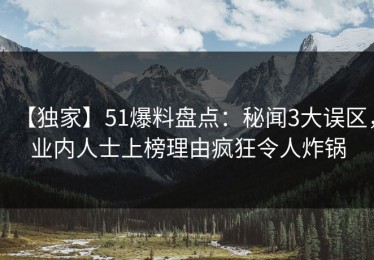 【独家】51爆料盘点：秘闻3大误区，业内人士上榜理由疯狂令人炸锅