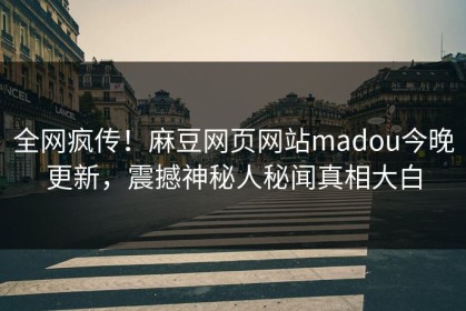全网疯传！麻豆网页网站madou今晚更新，震撼神秘人秘闻真相大白