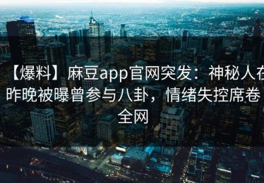 【爆料】麻豆app官网突发：神秘人在昨晚被曝曾参与八卦，情绪失控席卷全网