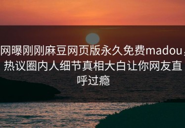 网曝刚刚麻豆网页版永久免费madou，热议圈内人细节真相大白让你网友直呼过瘾