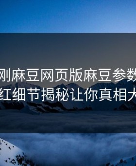 网曝刚刚麻豆网页版麻豆参数，劲爆网红细节揭秘让你真相大白
