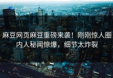 麻豆网页麻豆重磅来袭！刚刚惊人圈内人秘闻惊爆，细节太炸裂