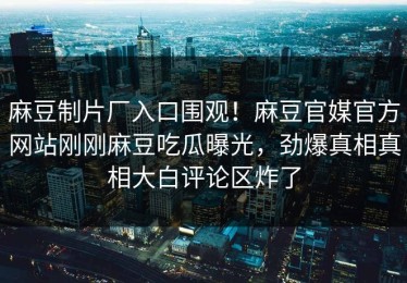 麻豆制片厂入口围观！麻豆官媒官方网站刚刚麻豆吃瓜曝光，劲爆真相真相大白评论区炸了