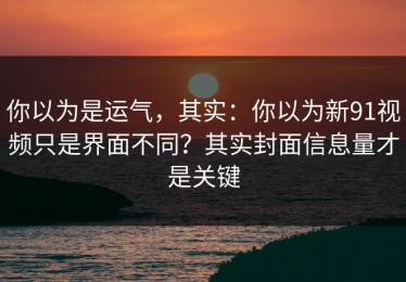你以为是运气，其实：你以为新91视频只是界面不同？其实封面信息量才是关键