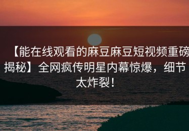 【能在线观看的麻豆麻豆短视频重磅揭秘】全网疯传明星内幕惊爆，细节太炸裂！